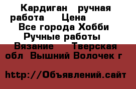 Кардиган ( ручная работа)  › Цена ­ 5 800 - Все города Хобби. Ручные работы » Вязание   . Тверская обл.,Вышний Волочек г.